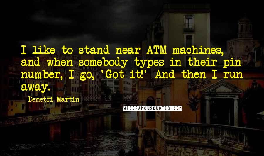 Demetri Martin Quotes: I like to stand near ATM machines, and when somebody types in their pin number, I go, 'Got it!' And then I run away.