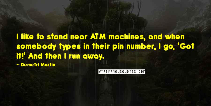 Demetri Martin Quotes: I like to stand near ATM machines, and when somebody types in their pin number, I go, 'Got it!' And then I run away.