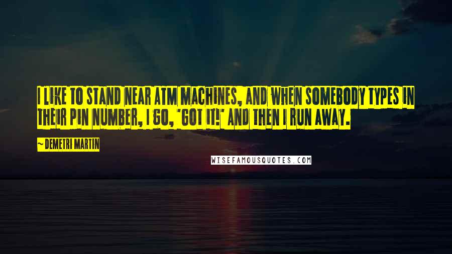 Demetri Martin Quotes: I like to stand near ATM machines, and when somebody types in their pin number, I go, 'Got it!' And then I run away.