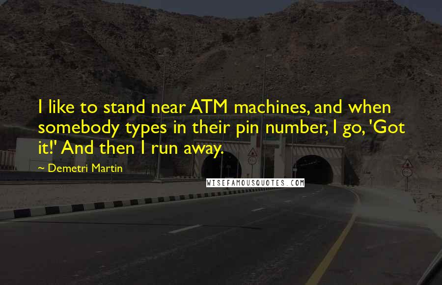 Demetri Martin Quotes: I like to stand near ATM machines, and when somebody types in their pin number, I go, 'Got it!' And then I run away.