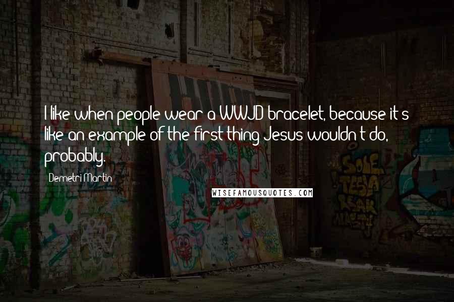 Demetri Martin Quotes: I like when people wear a WWJD bracelet, because it's like an example of the first thing Jesus wouldn't do, probably.