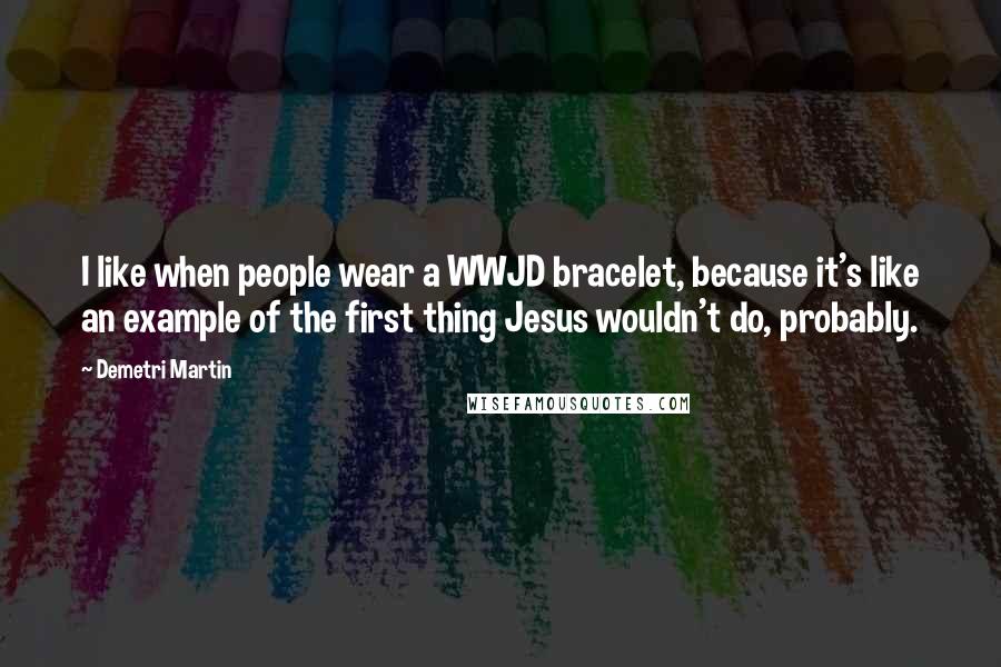 Demetri Martin Quotes: I like when people wear a WWJD bracelet, because it's like an example of the first thing Jesus wouldn't do, probably.