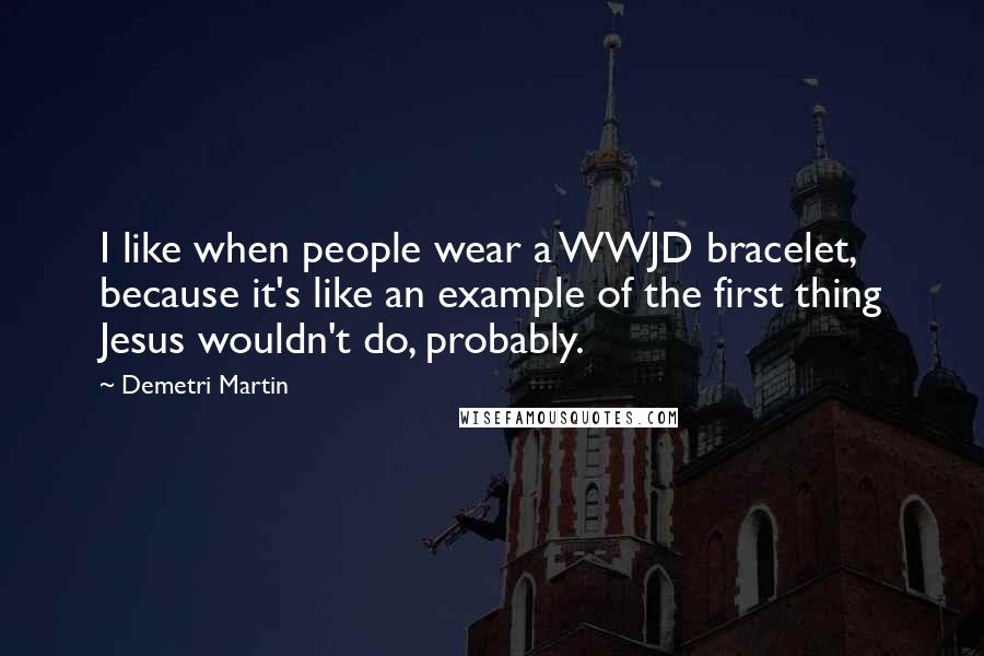 Demetri Martin Quotes: I like when people wear a WWJD bracelet, because it's like an example of the first thing Jesus wouldn't do, probably.