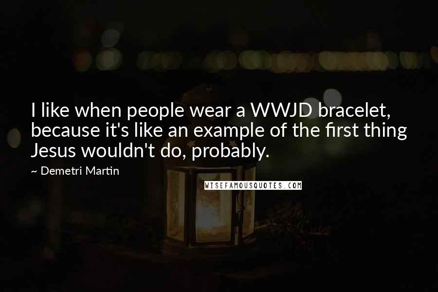 Demetri Martin Quotes: I like when people wear a WWJD bracelet, because it's like an example of the first thing Jesus wouldn't do, probably.