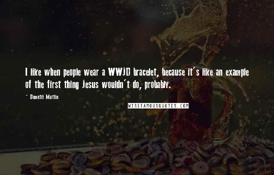 Demetri Martin Quotes: I like when people wear a WWJD bracelet, because it's like an example of the first thing Jesus wouldn't do, probably.