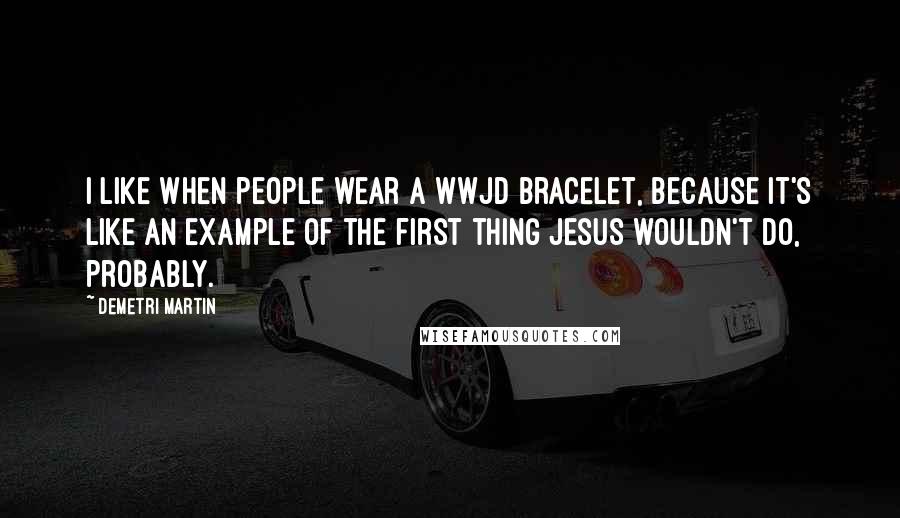 Demetri Martin Quotes: I like when people wear a WWJD bracelet, because it's like an example of the first thing Jesus wouldn't do, probably.