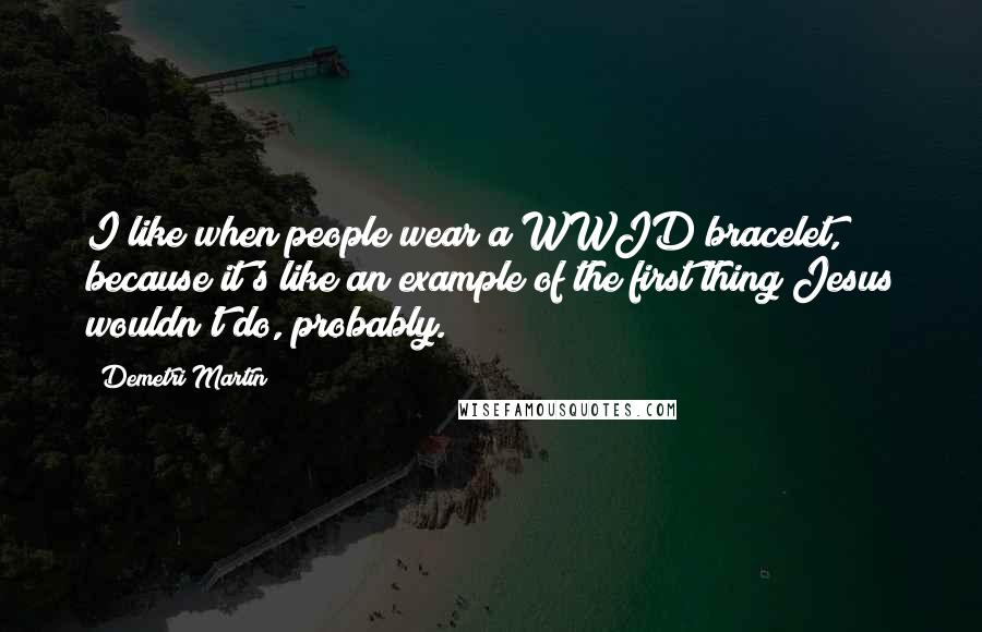 Demetri Martin Quotes: I like when people wear a WWJD bracelet, because it's like an example of the first thing Jesus wouldn't do, probably.