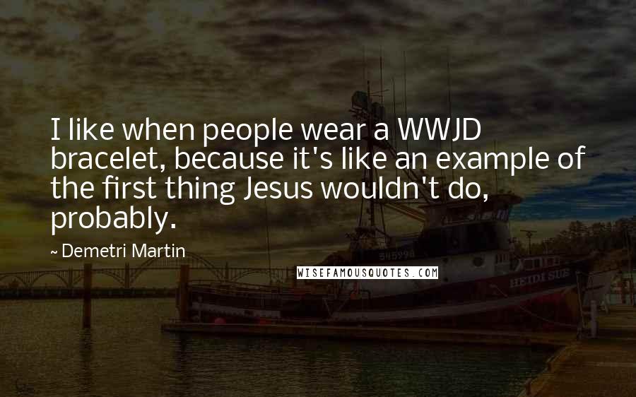 Demetri Martin Quotes: I like when people wear a WWJD bracelet, because it's like an example of the first thing Jesus wouldn't do, probably.