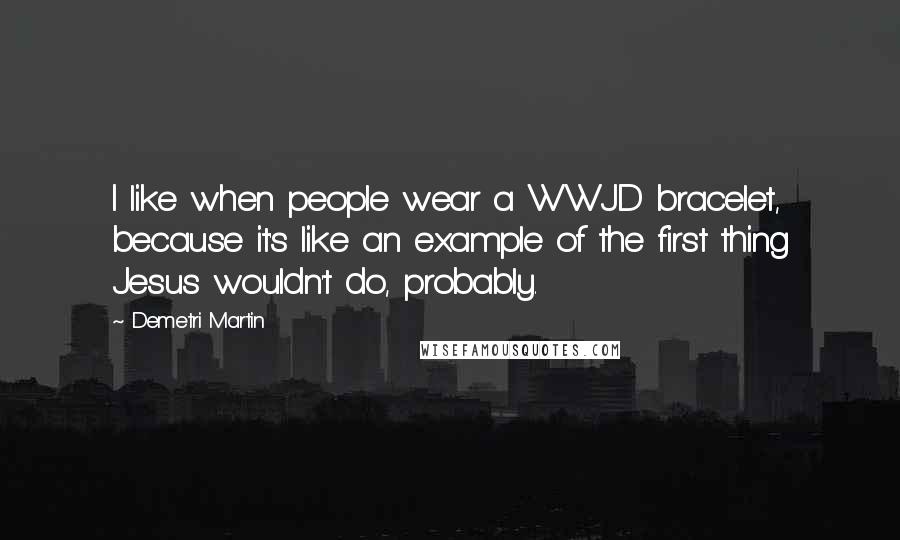 Demetri Martin Quotes: I like when people wear a WWJD bracelet, because it's like an example of the first thing Jesus wouldn't do, probably.