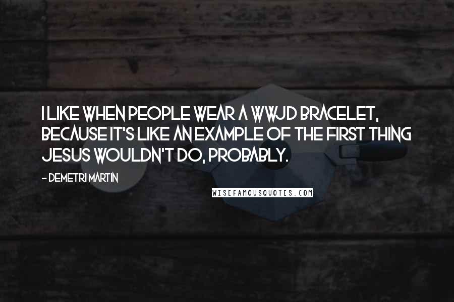 Demetri Martin Quotes: I like when people wear a WWJD bracelet, because it's like an example of the first thing Jesus wouldn't do, probably.