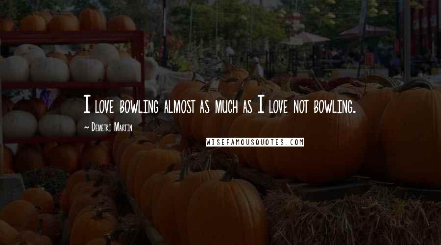 Demetri Martin Quotes: I love bowling almost as much as I love not bowling.