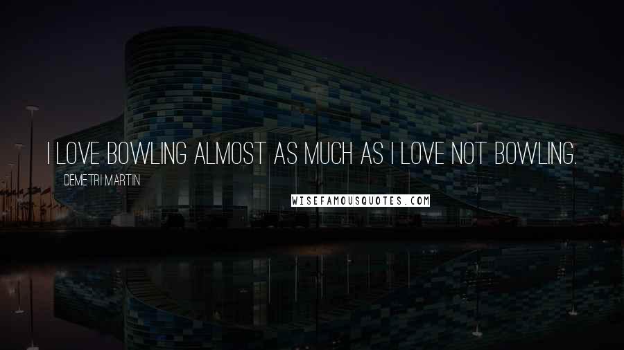 Demetri Martin Quotes: I love bowling almost as much as I love not bowling.