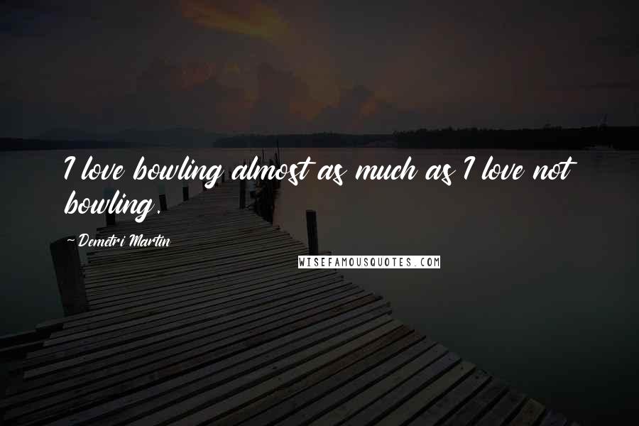 Demetri Martin Quotes: I love bowling almost as much as I love not bowling.