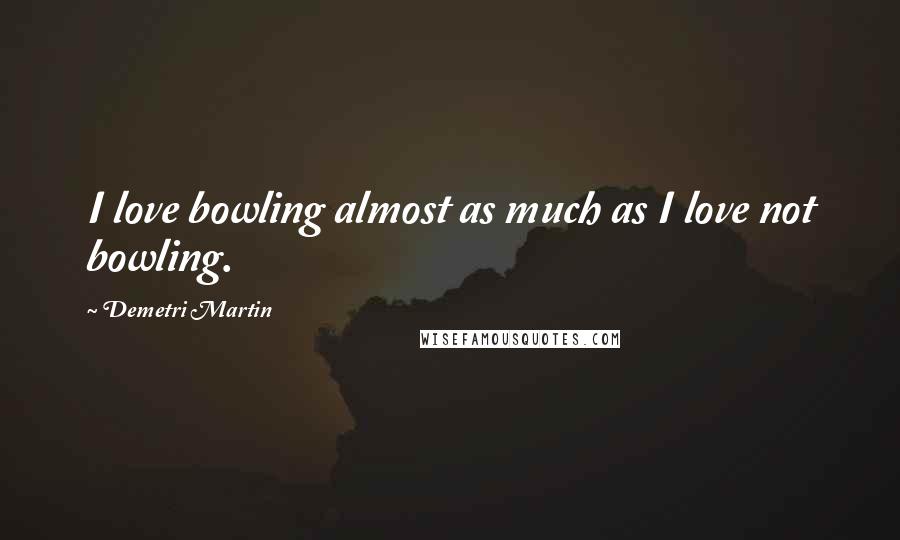 Demetri Martin Quotes: I love bowling almost as much as I love not bowling.