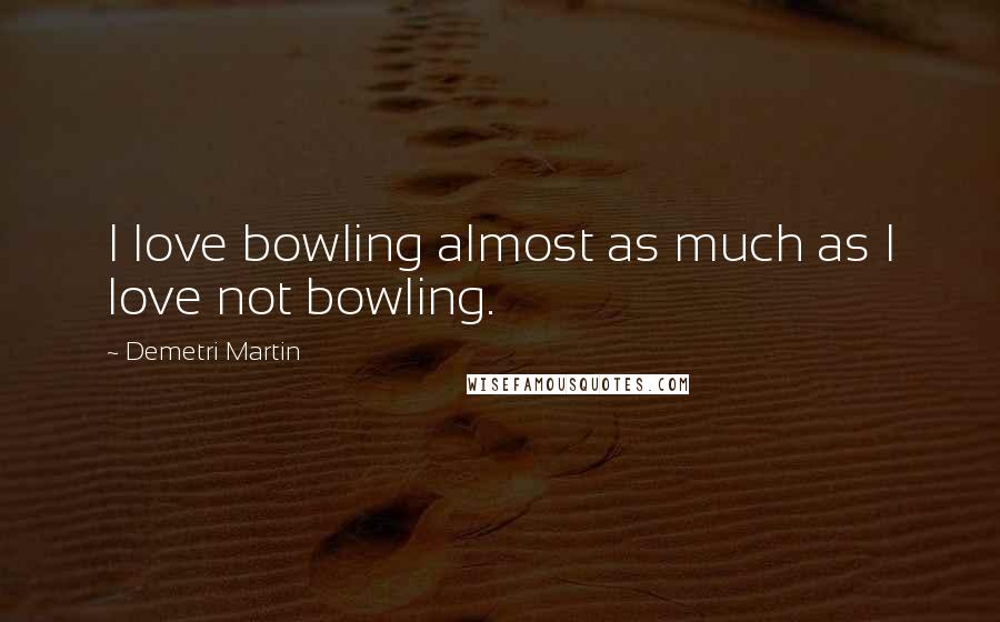 Demetri Martin Quotes: I love bowling almost as much as I love not bowling.