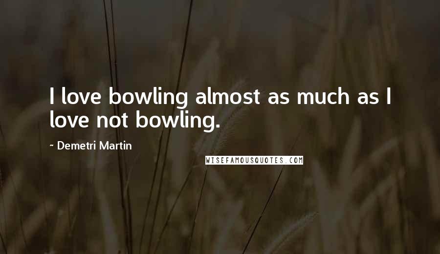 Demetri Martin Quotes: I love bowling almost as much as I love not bowling.