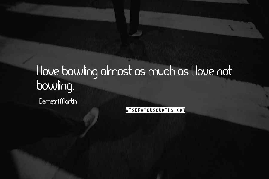 Demetri Martin Quotes: I love bowling almost as much as I love not bowling.