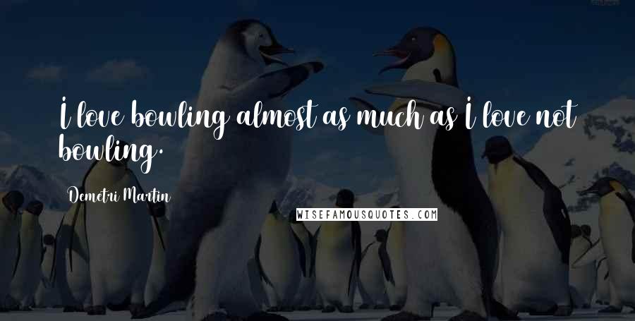 Demetri Martin Quotes: I love bowling almost as much as I love not bowling.
