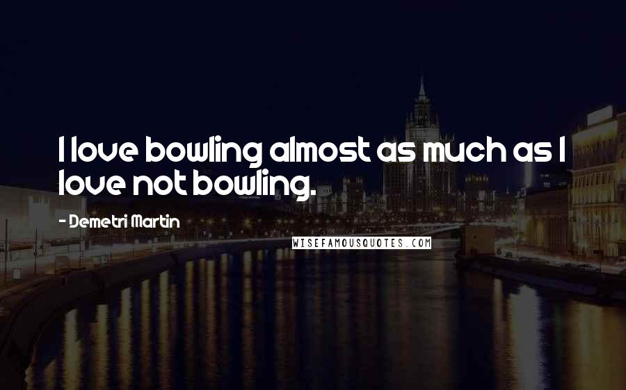 Demetri Martin Quotes: I love bowling almost as much as I love not bowling.