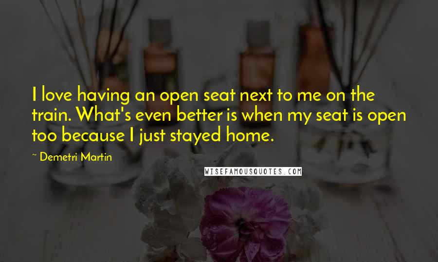 Demetri Martin Quotes: I love having an open seat next to me on the train. What's even better is when my seat is open too because I just stayed home.