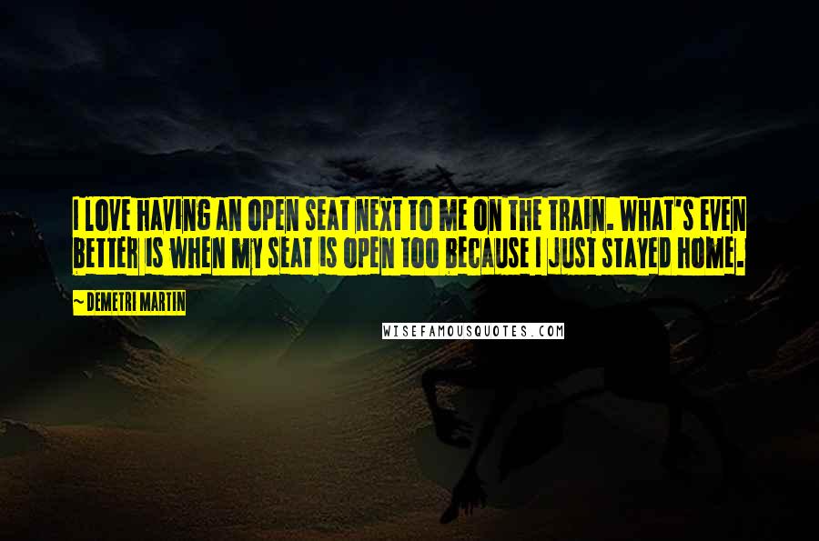 Demetri Martin Quotes: I love having an open seat next to me on the train. What's even better is when my seat is open too because I just stayed home.