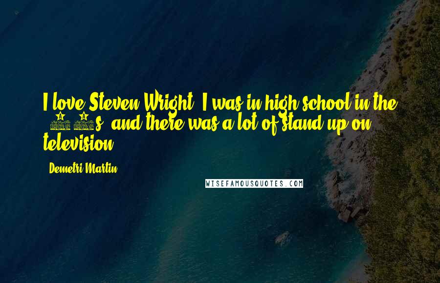 Demetri Martin Quotes: I love Steven Wright. I was in high school in the '80s, and there was a lot of stand up on television.