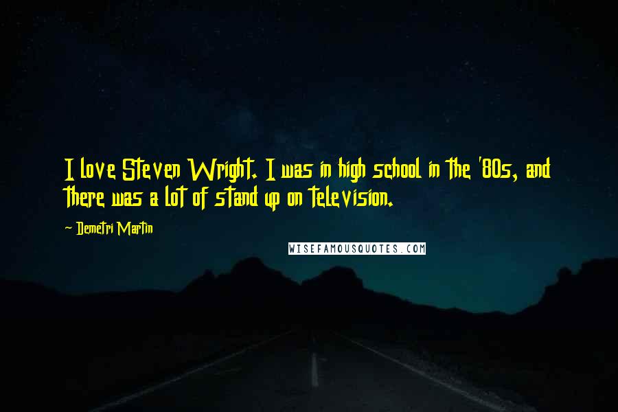 Demetri Martin Quotes: I love Steven Wright. I was in high school in the '80s, and there was a lot of stand up on television.