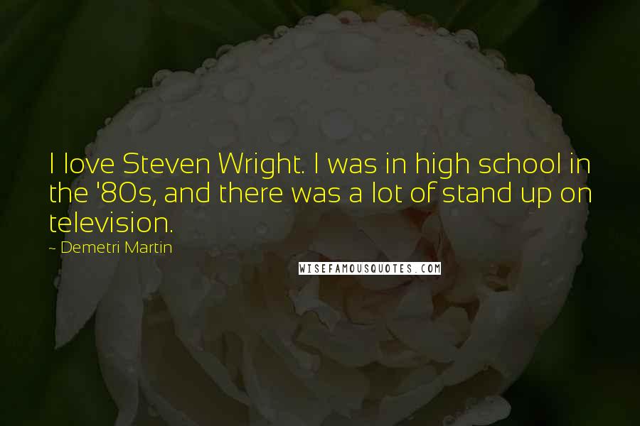 Demetri Martin Quotes: I love Steven Wright. I was in high school in the '80s, and there was a lot of stand up on television.