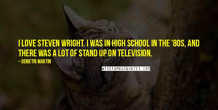 Demetri Martin Quotes: I love Steven Wright. I was in high school in the '80s, and there was a lot of stand up on television.
