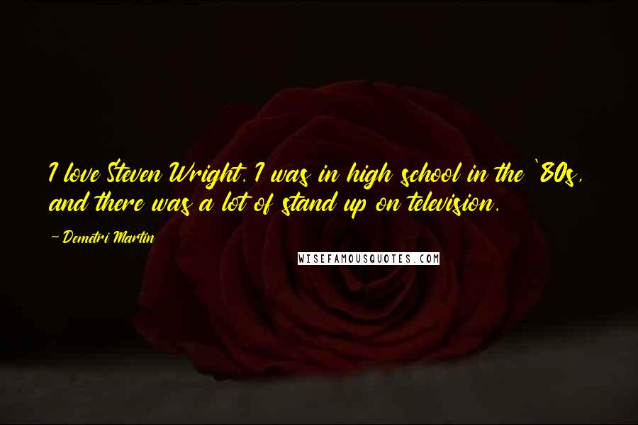 Demetri Martin Quotes: I love Steven Wright. I was in high school in the '80s, and there was a lot of stand up on television.