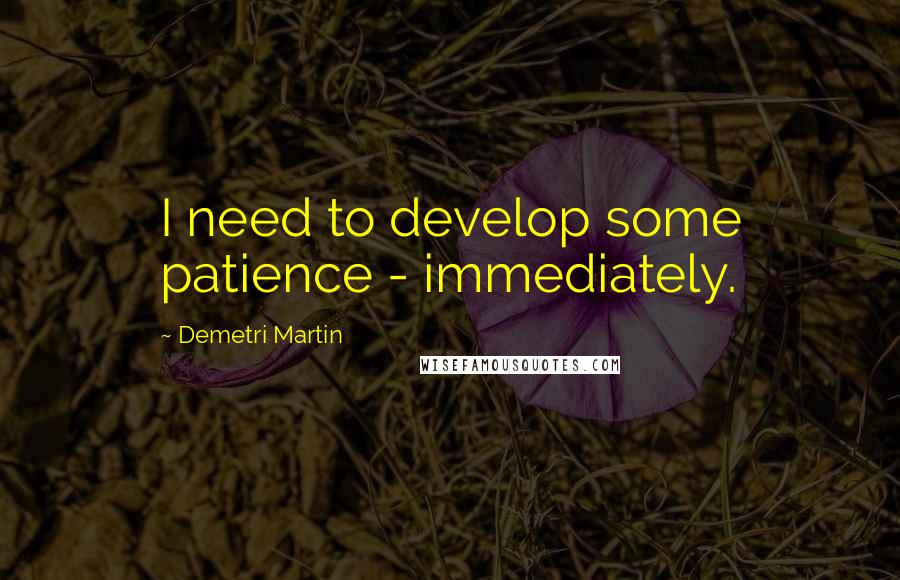 Demetri Martin Quotes: I need to develop some patience - immediately.