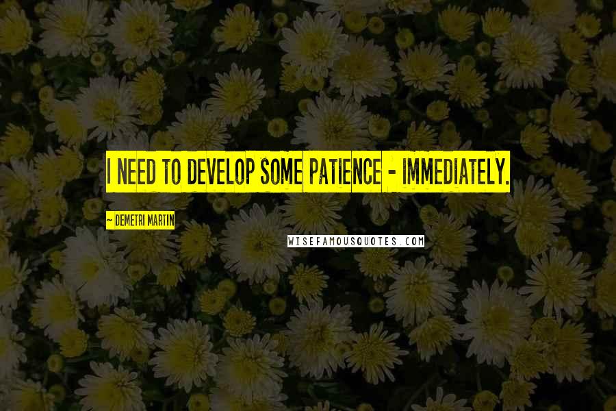 Demetri Martin Quotes: I need to develop some patience - immediately.