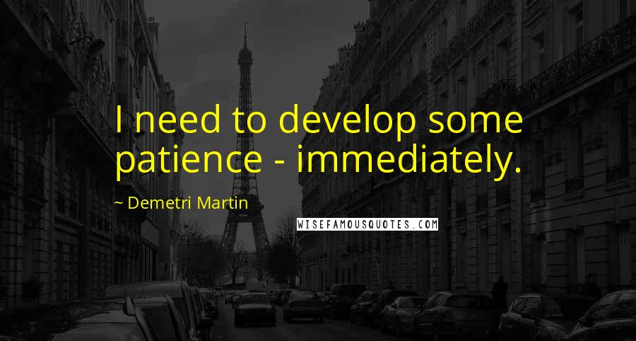 Demetri Martin Quotes: I need to develop some patience - immediately.