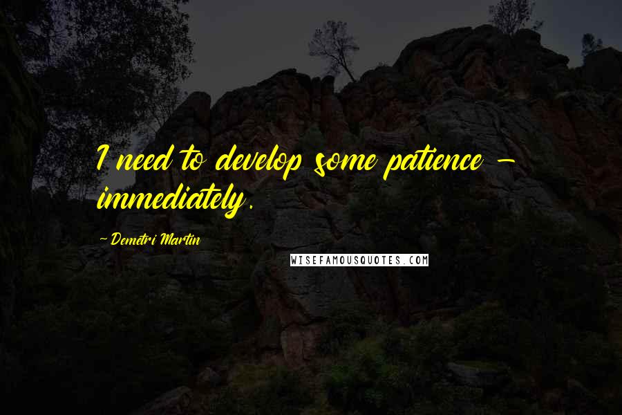 Demetri Martin Quotes: I need to develop some patience - immediately.