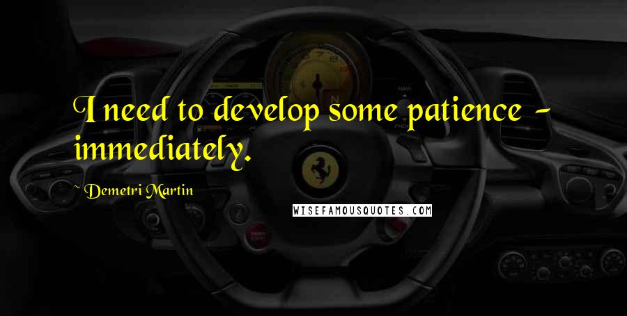 Demetri Martin Quotes: I need to develop some patience - immediately.