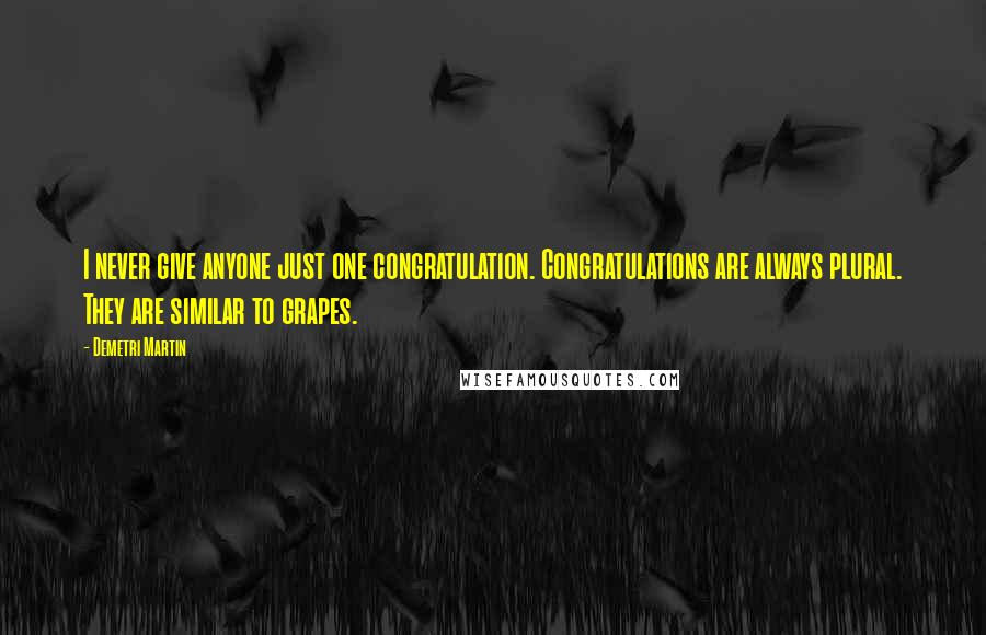 Demetri Martin Quotes: I never give anyone just one congratulation. Congratulations are always plural. They are similar to grapes.