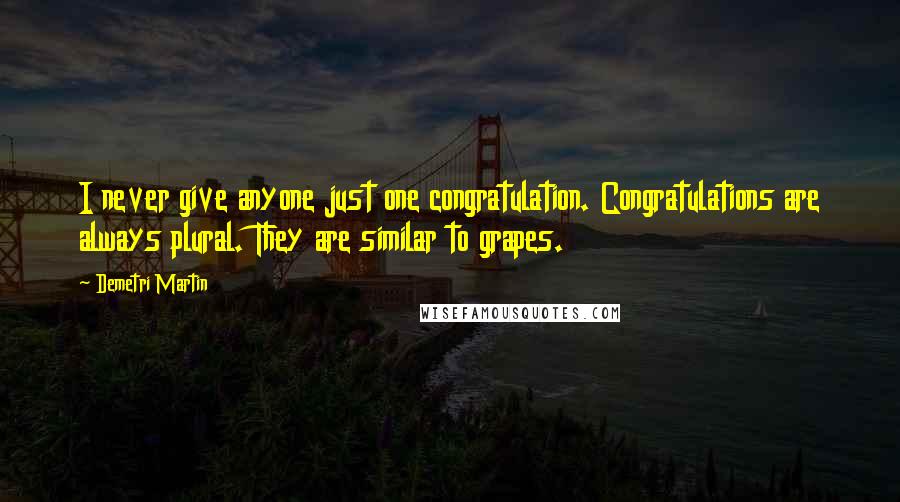 Demetri Martin Quotes: I never give anyone just one congratulation. Congratulations are always plural. They are similar to grapes.