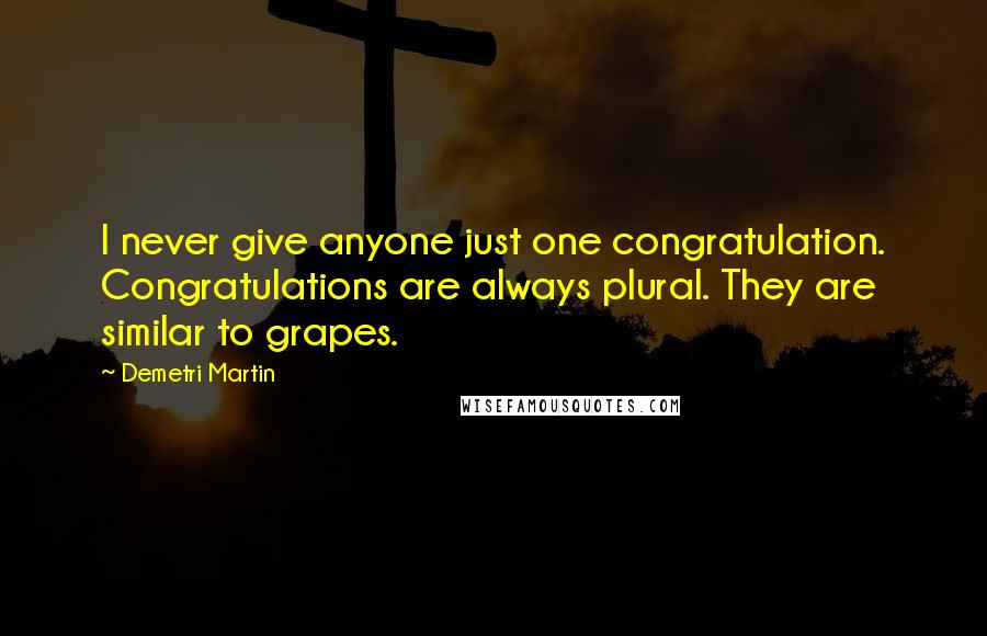 Demetri Martin Quotes: I never give anyone just one congratulation. Congratulations are always plural. They are similar to grapes.