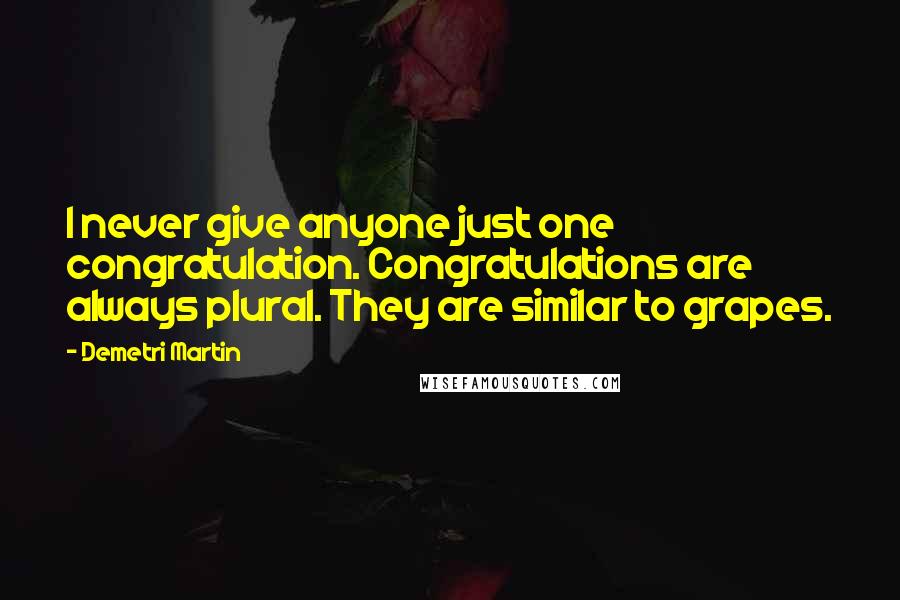 Demetri Martin Quotes: I never give anyone just one congratulation. Congratulations are always plural. They are similar to grapes.