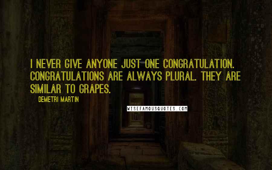 Demetri Martin Quotes: I never give anyone just one congratulation. Congratulations are always plural. They are similar to grapes.