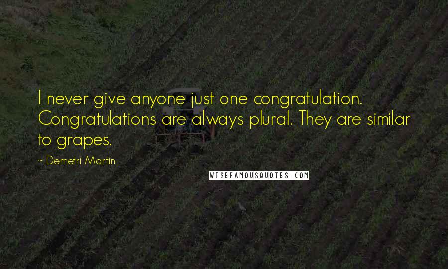 Demetri Martin Quotes: I never give anyone just one congratulation. Congratulations are always plural. They are similar to grapes.