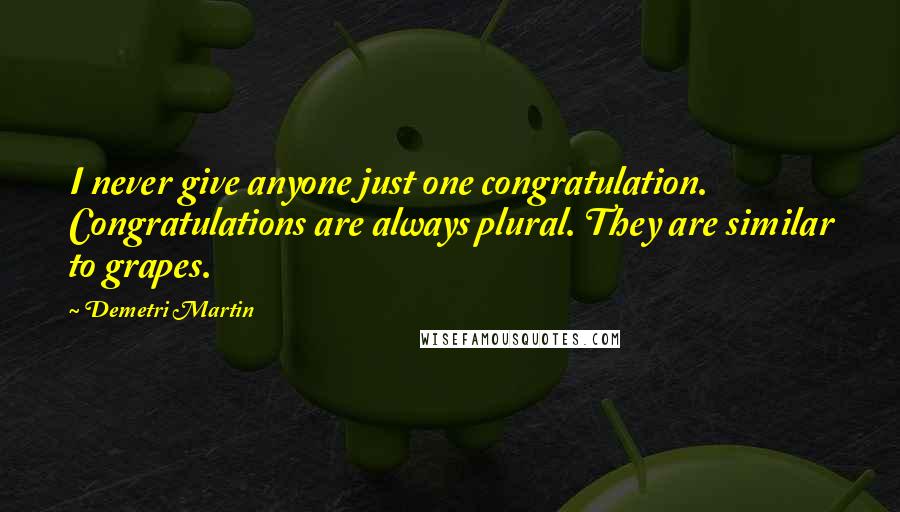 Demetri Martin Quotes: I never give anyone just one congratulation. Congratulations are always plural. They are similar to grapes.