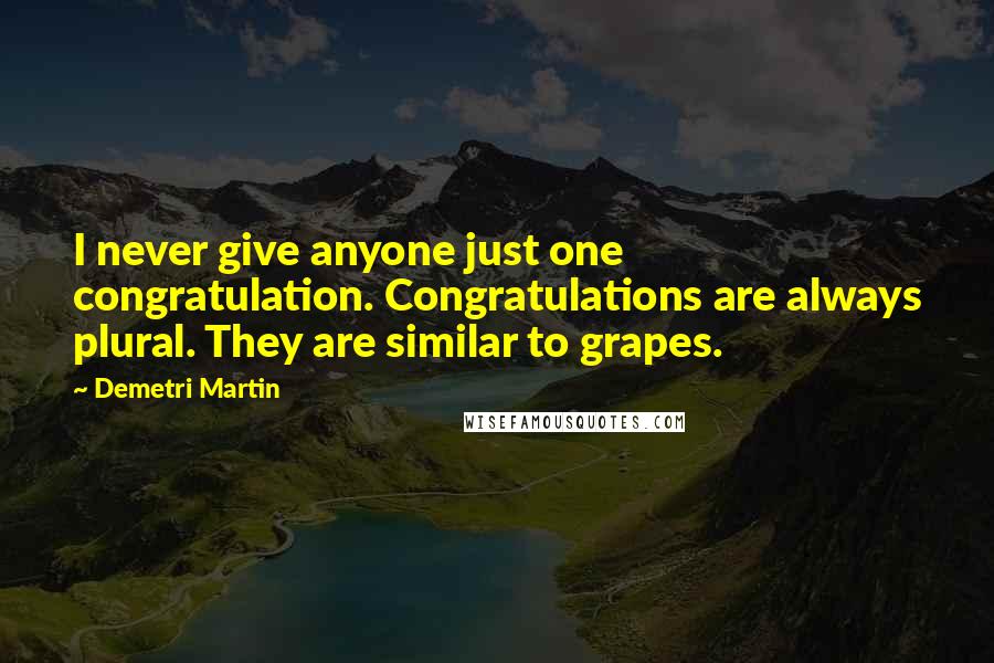 Demetri Martin Quotes: I never give anyone just one congratulation. Congratulations are always plural. They are similar to grapes.