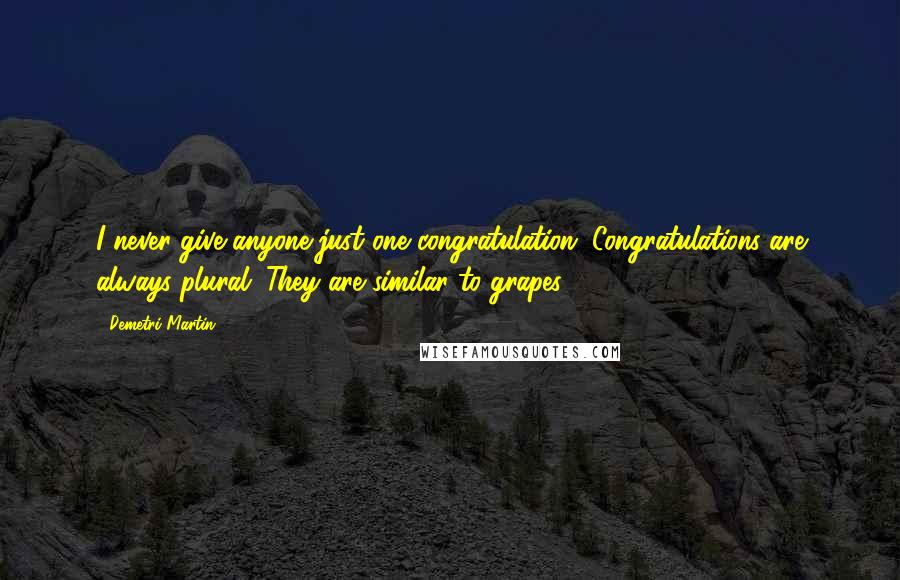 Demetri Martin Quotes: I never give anyone just one congratulation. Congratulations are always plural. They are similar to grapes.