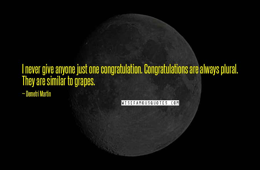 Demetri Martin Quotes: I never give anyone just one congratulation. Congratulations are always plural. They are similar to grapes.