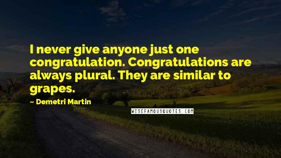 Demetri Martin Quotes: I never give anyone just one congratulation. Congratulations are always plural. They are similar to grapes.