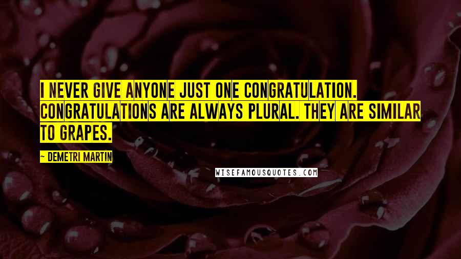 Demetri Martin Quotes: I never give anyone just one congratulation. Congratulations are always plural. They are similar to grapes.