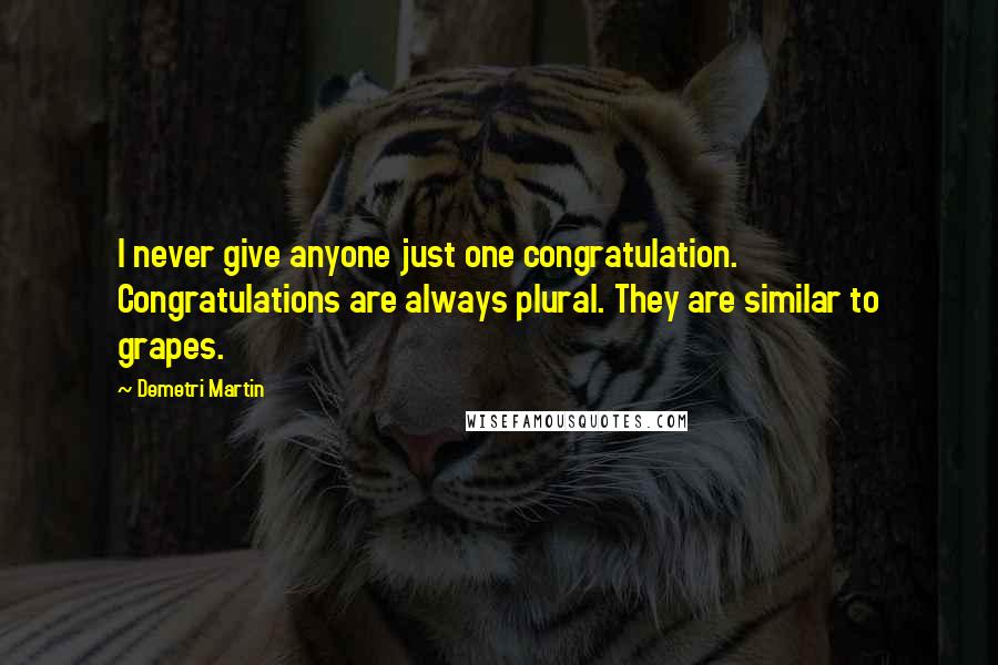 Demetri Martin Quotes: I never give anyone just one congratulation. Congratulations are always plural. They are similar to grapes.