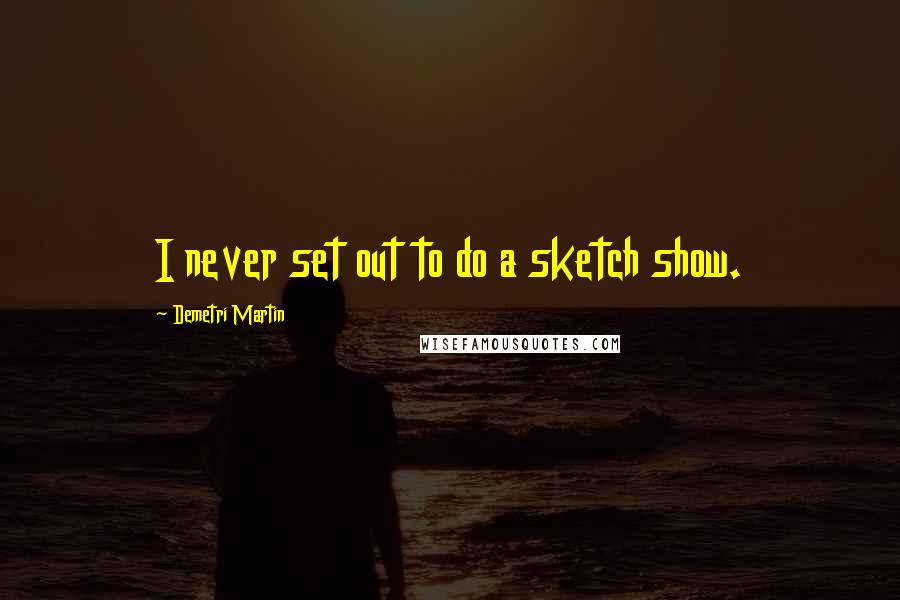 Demetri Martin Quotes: I never set out to do a sketch show.