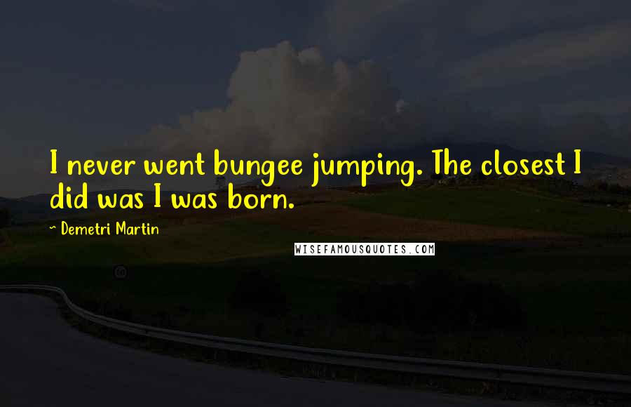 Demetri Martin Quotes: I never went bungee jumping. The closest I did was I was born.